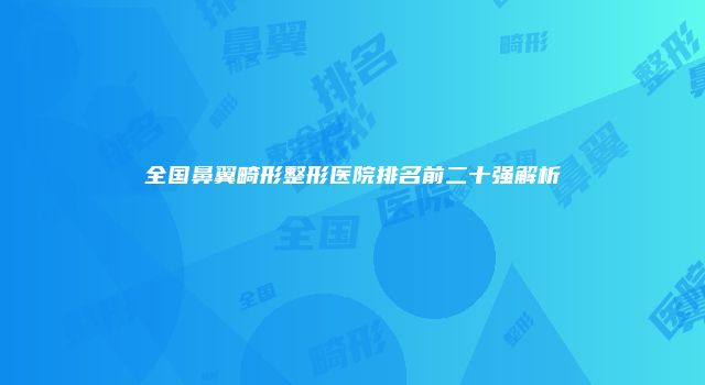 全国鼻翼畸形整形医院排名前二十强解析