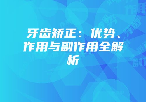 牙齿矫正：优势、作用与副作用全解析