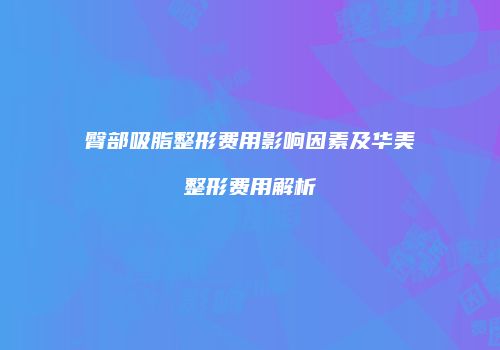 臀部吸脂整形费用影响因素及华美整形费用解析