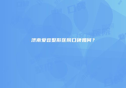 济南爱容整形医院口碑如何？
