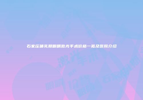 石家庄哺乳期眼睛激光手术价格一览及医院介绍