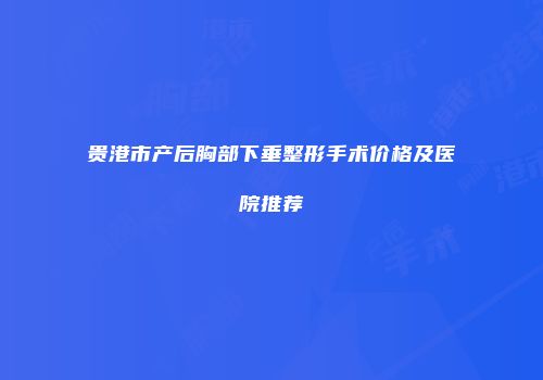 贵港市产后胸部下垂整形手术价格及医院推荐