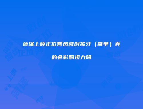 菏泽上颌正位智齿微创拔牙（简单）真的会影响视力吗