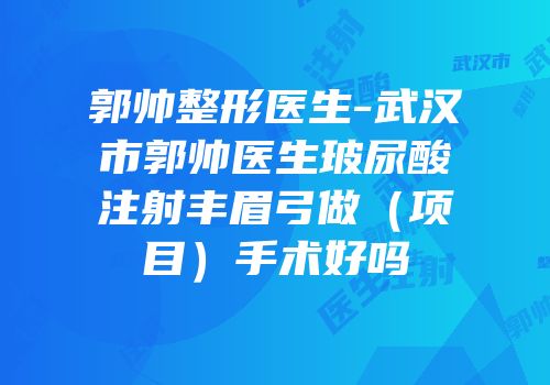 郭帅整形医生-武汉市郭帅医生玻尿酸注射丰眉弓做（项目）手术好吗