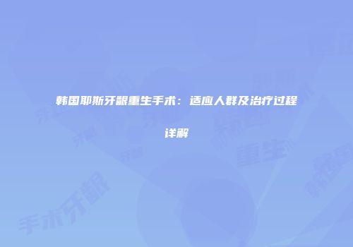 韩国耶斯牙龈重生手术：适应人群及治疗过程详解