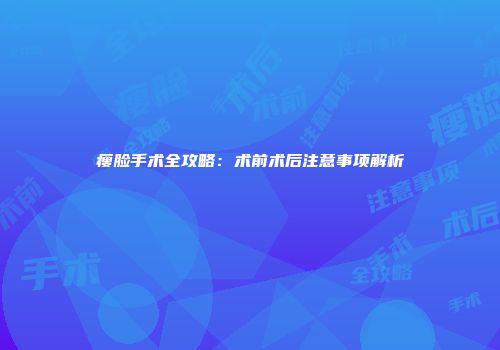 瘦脸手术全攻略：术前术后注意事项解析