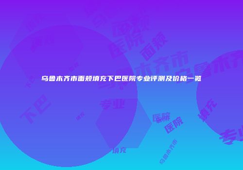 乌鲁木齐市面颊填充下巴医院专业评测及价格一览
