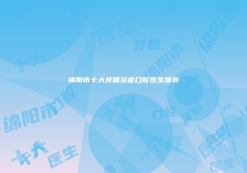 绵阳市十大牙龈炎症口腔医生推荐