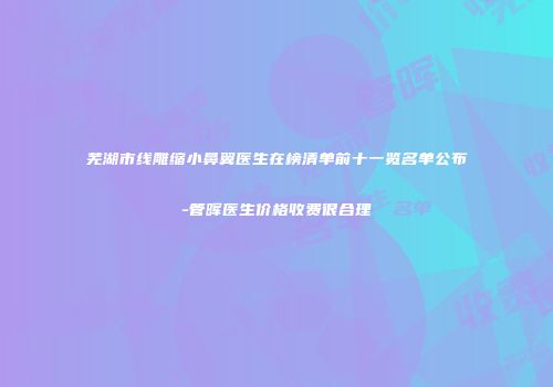 芜湖市线雕缩小鼻翼医生在榜清单前十一览名单公布-管晖医生价格收费很合理