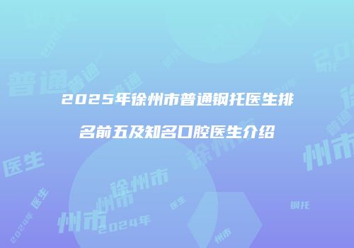 2025年徐州市普通钢托医生排名前五及知名口腔医生介绍