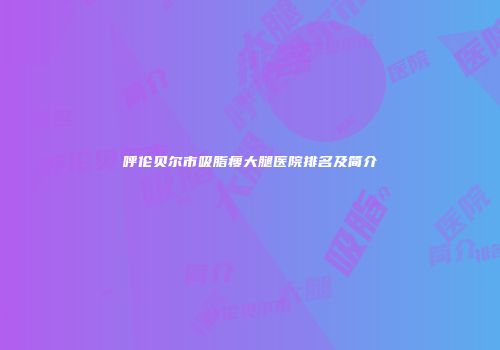呼伦贝尔市吸脂瘦大腿医院排名及简介
