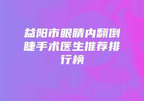 益阳市眼睛内翻倒睫手术医生推荐排行榜