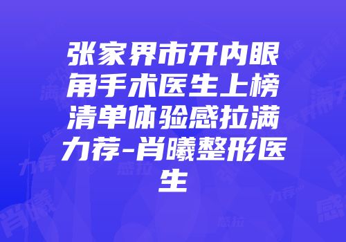 张家界市开内眼角手术医生上榜清单体验感拉满力荐-肖曦整形医生