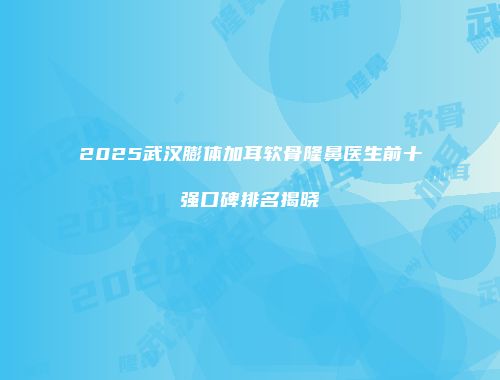 2025武汉膨体加耳软骨隆鼻医生前十强口碑排名揭晓