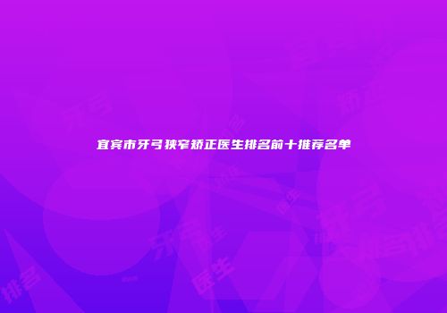 宜宾市牙弓狭窄矫正医生排名前十推荐名单