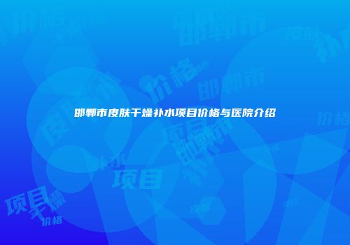 邯郸市皮肤干燥补水项目价格与医院介绍