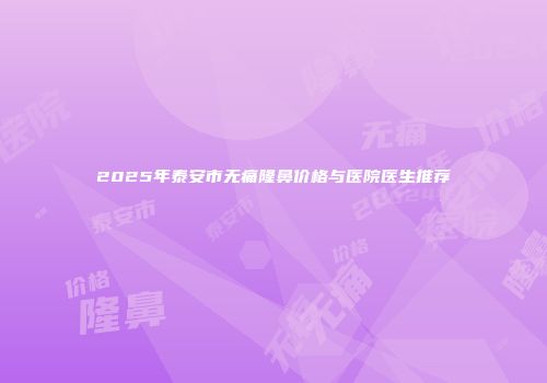 2025年泰安市无痛隆鼻价格与医院医生推荐