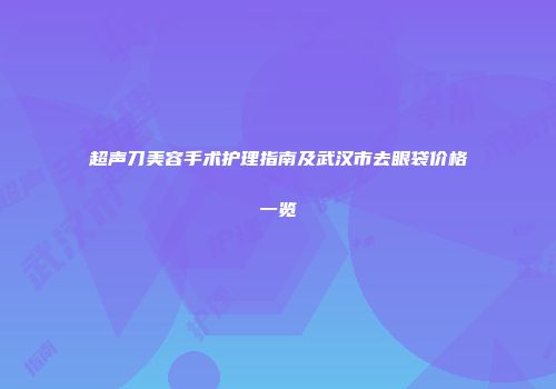 超声刀美容手术护理指南及武汉市去眼袋价格一览