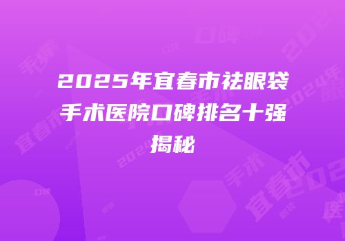 2025年宜春市祛眼袋手术医院口碑排名十强揭秘