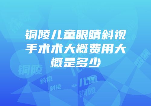 铜陵儿童眼睛斜视手术术大概费用大概是多少