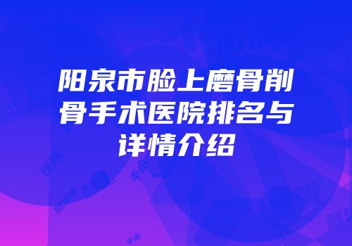 阳泉市脸上磨骨削骨手术医院排名与详情介绍
