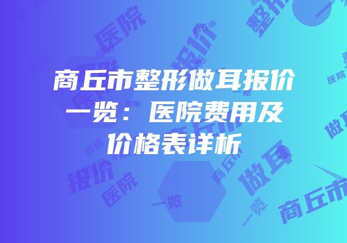 商丘市整形做耳报价一览：医院费用及价格表详析