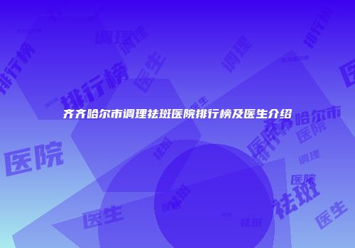 齐齐哈尔市调理祛斑医院排行榜及医生介绍