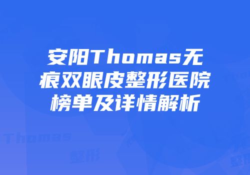 安阳Thomas无痕双眼皮整形医院榜单及详情解析