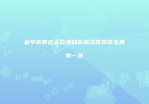 金华市智齿正位项目价格及医院医生推荐一览