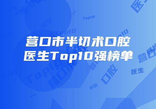 营口市半切术口腔医生Top10强榜单