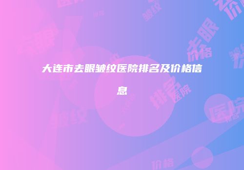大连市去眼皱纹医院排名及价格信息