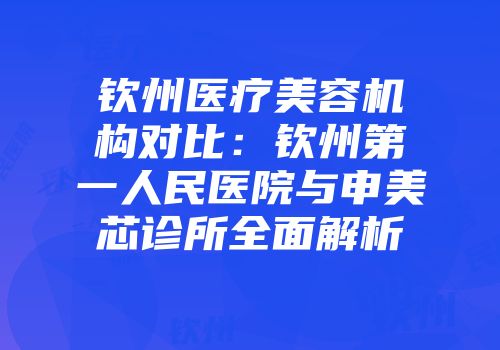 钦州医疗美容机构对比：钦州第一人民医院与申美芯诊所全面解析