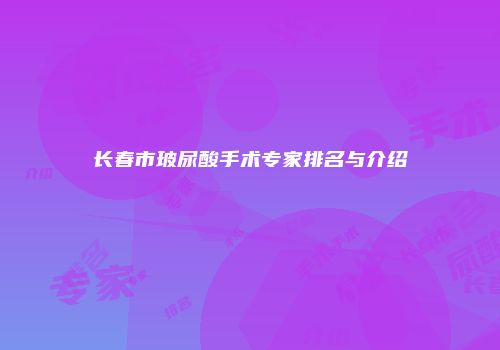 长春市玻尿酸手术专家排名与介绍
