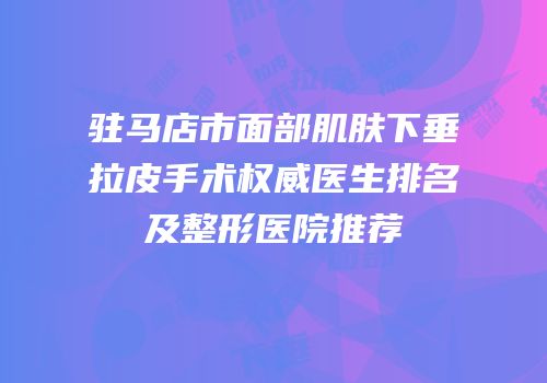 驻马店市面部肌肤下垂拉皮手术权威医生排名及整形医院推荐