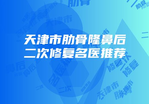 天津市肋骨隆鼻后二次修复名医推荐