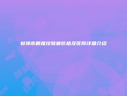 蚌埠市眼尾纹除皱价格及医院详细介绍