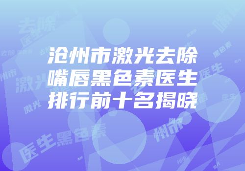 沧州市激光去除嘴唇黑色素医生排行前十名揭晓