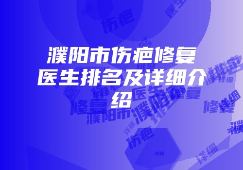 濮阳市伤疤修复医生排名及详细介绍