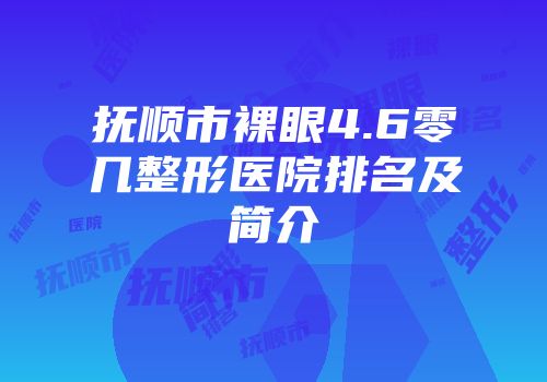 抚顺市裸眼4.6零几整形医院排名及简介