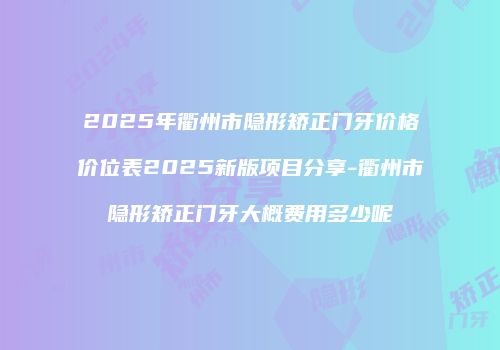 2025年衢州市隐形矫正门牙价格价位表2025新版项目分享-衢州市隐形矫正门牙大概费用多少呢