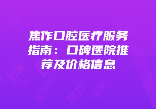 焦作口腔医疗服务指南：口碑医院推荐及价格信息