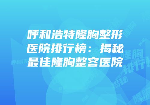 呼和浩特隆胸整形医院排行榜：揭秘最佳隆胸整容医院