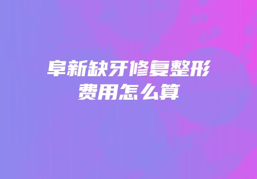 阜新缺牙修复整形费用怎么算