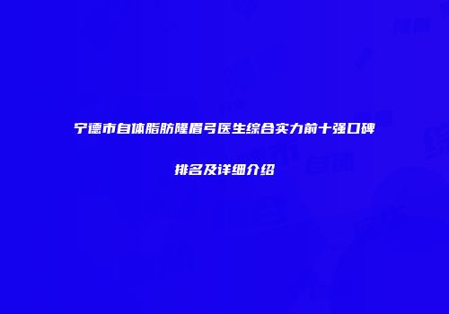 宁德市自体脂肪隆眉弓医生综合实力前十强口碑排名及详细介绍