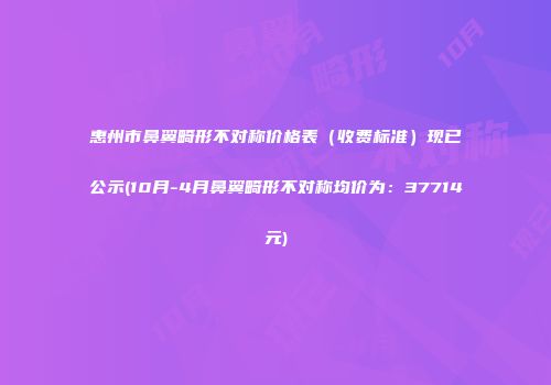 惠州市鼻翼畸形不对称价格表（收费标准）现已公示(10月-4月鼻翼畸形不对称均价为：37714元)