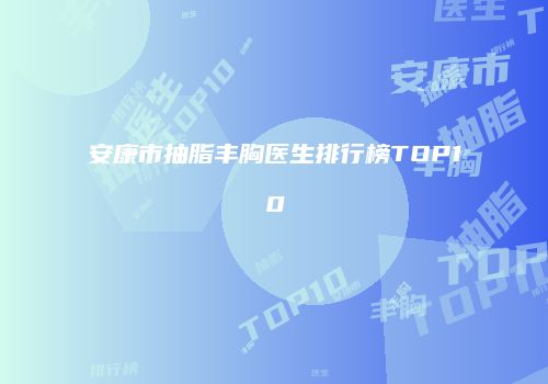 安康市抽脂丰胸医生排行榜TOP10