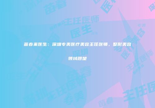 苗春来医生：深圳专美医疗美容主任医师，整形美容领域翘楚