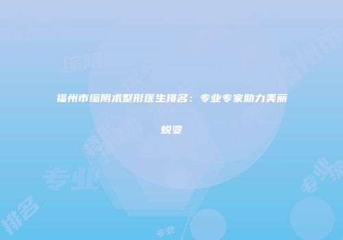 福州市缩阴术整形医生排名：专业专家助力美丽蜕变