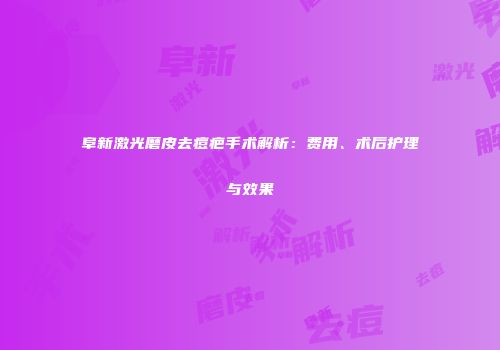阜新激光磨皮去痘疤手术解析：费用、术后护理与效果