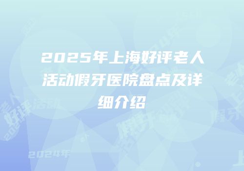 2025年上海好评老人活动假牙医院盘点及详细介绍